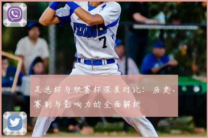 足总杯与联赛杯深度对比：历史、赛制与影响力的全面解析