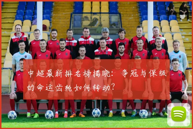 中超最新排名榜揭晓：争冠与保级的命运齿轮如何转动？