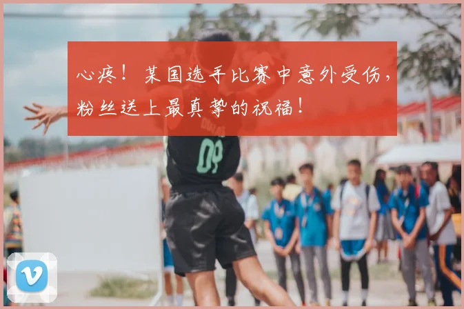 心疼！某国选手比赛中意外受伤，粉丝送上最真挚的祝福！