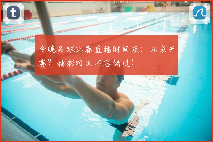 今晚足球比赛直播时间表:几点开赛?精彩对决不容错过!