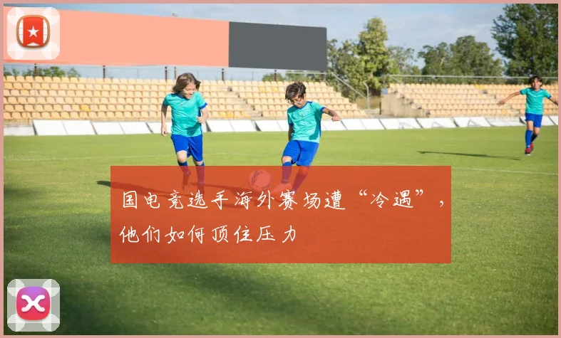 国电竞选手海外赛场遭“冷遇”,他们如何顶住压力