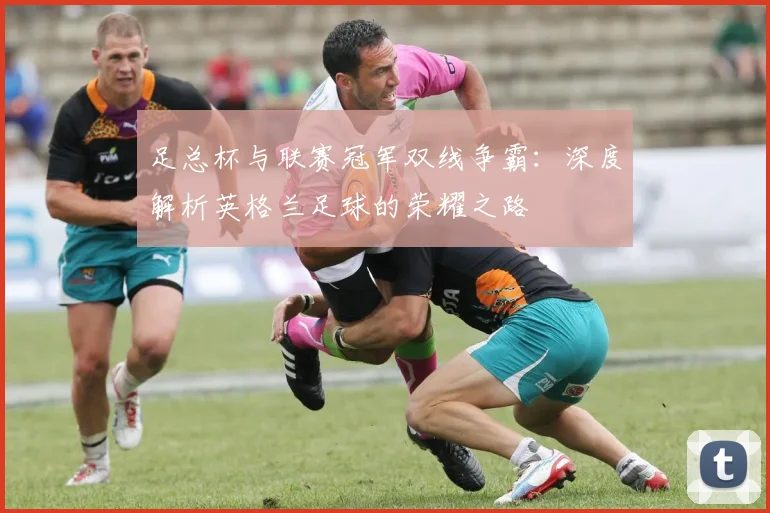 足总杯与联赛冠军双线争霸：深度解析英格兰足球的荣耀之路