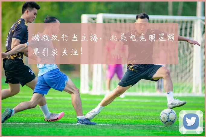 游戏改行当主播，北美电竞明星跨界引发关注！