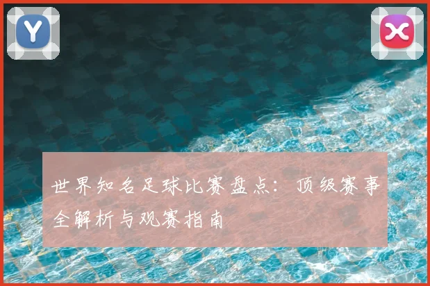 世界知名足球比赛盘点：顶级赛事全解析与观赛指南