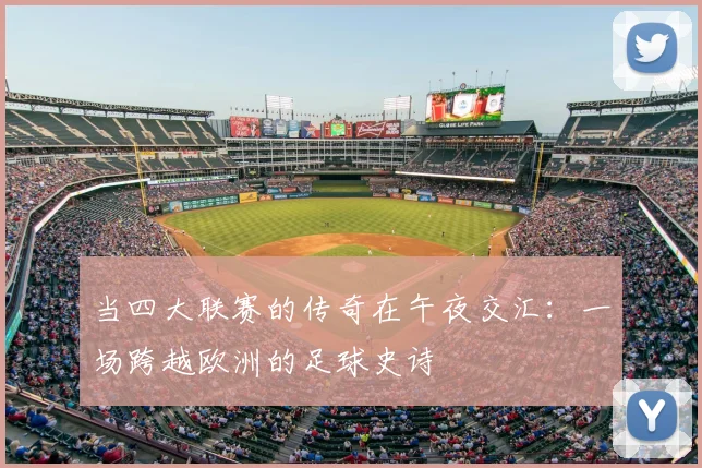 当四大联赛的传奇在午夜交汇：一场跨越欧洲的足球史诗