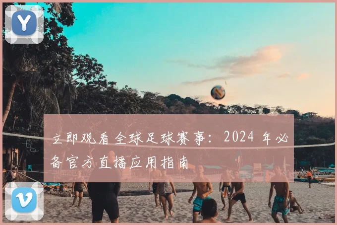 立即观看全球足球赛事：2024 年必备官方直播应用指南