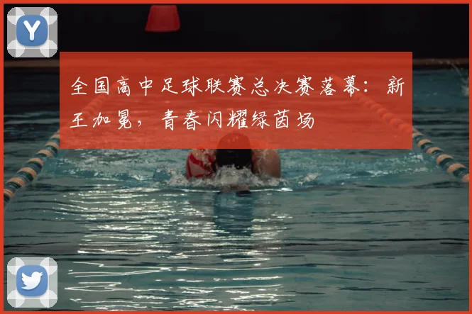 全国高中足球联赛总决赛落幕：新王加冕，青春闪耀绿茵场