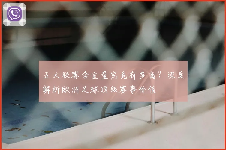 五大联赛含金量究竟有多高？深度解析欧洲足球顶级赛事价值