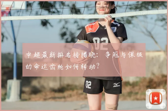 中超最新排名榜揭晓:争冠与保级的命运齿轮如何转动?
