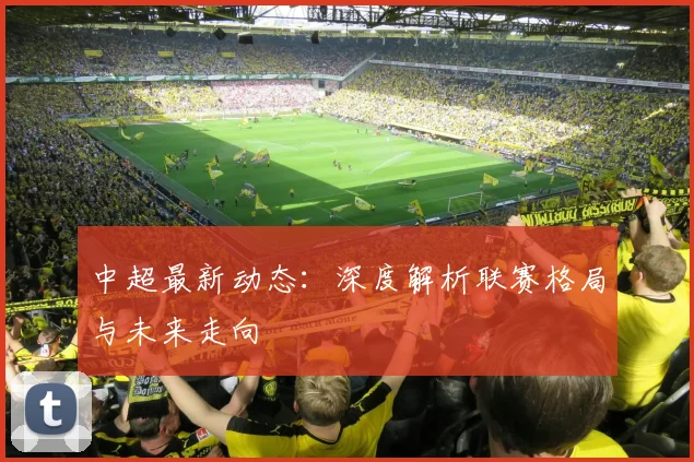 中超最新动态：深度解析联赛格局与未来走向