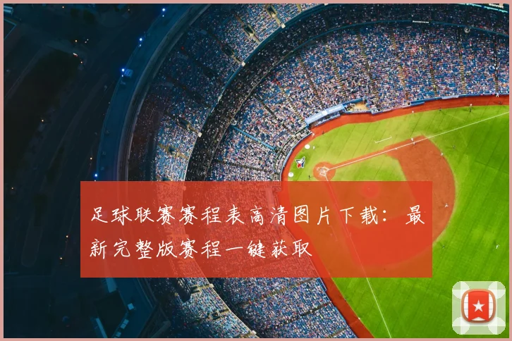足球联赛赛程表高清图片下载：最新完整版赛程一键获取